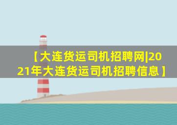 【大连货运司机招聘网|2021年大连货运司机招聘信息】